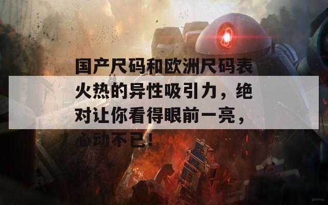 国产尺码和欧洲尺码表火热的异性吸引力，绝对让你看得眼前一亮，心动不已！