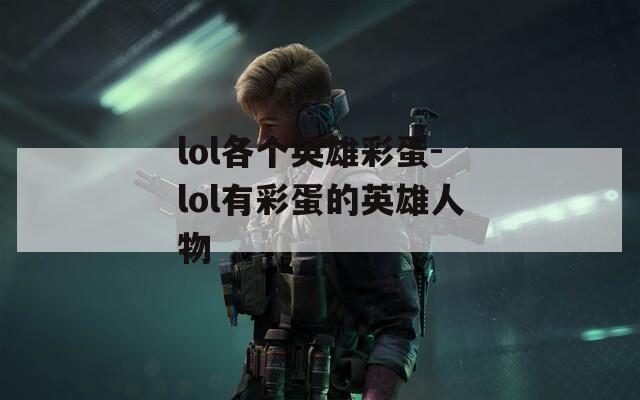 lol各个英雄彩蛋-lol有彩蛋的英雄人物