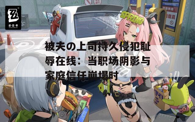 被夫の上司持久侵犯耻辱在线：当职场阴影与家庭信任崩塌时