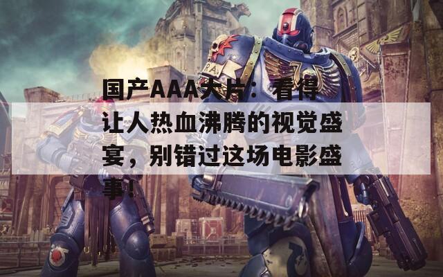国产AAA大片：看得让人热血沸腾的视觉盛宴，别错过这场电影盛事！