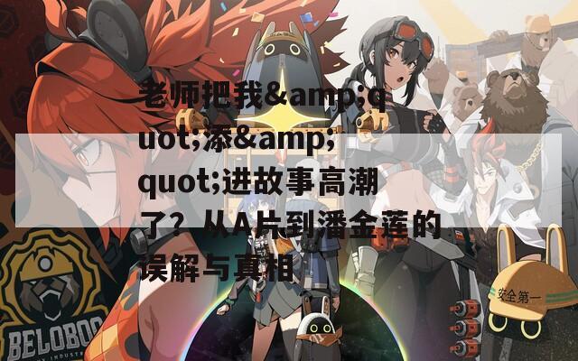 老师把我&quot;添&quot;进故事高潮了？从A片到潘金莲的误解与真相