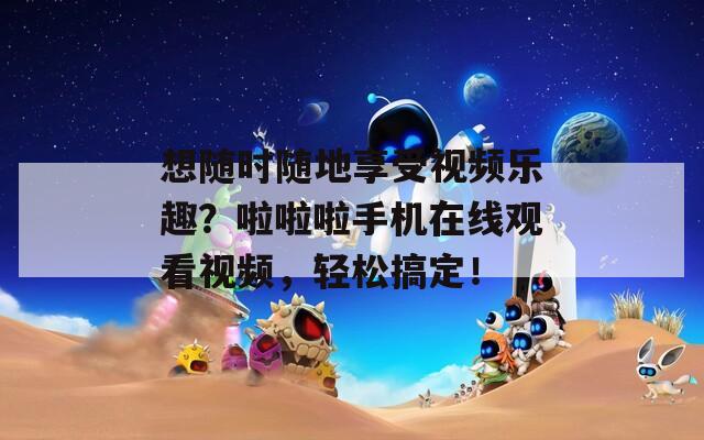 想随时随地享受视频乐趣？啦啦啦手机在线观看视频，轻松搞定！