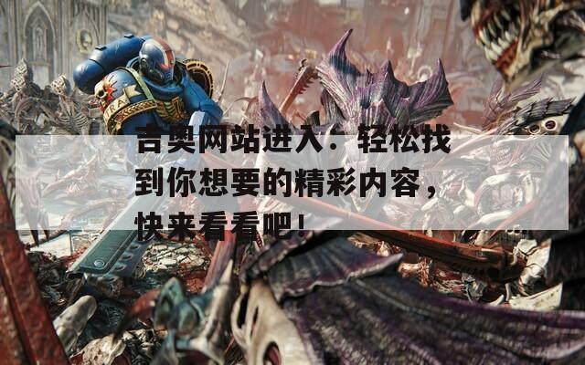 吉奥网站进入：轻松找到你想要的精彩内容，快来看看吧！