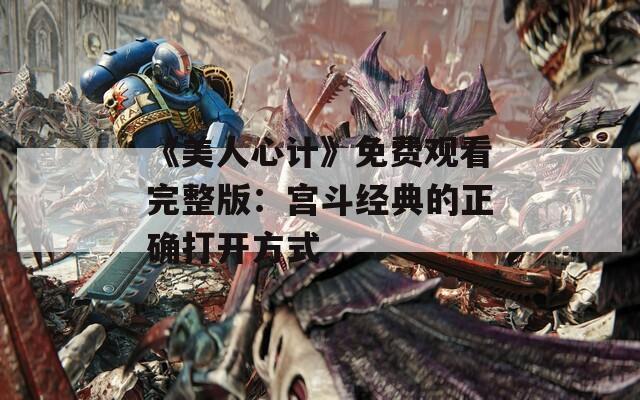 《美人心计》免费观看完整版：宫斗经典的正确打开方式