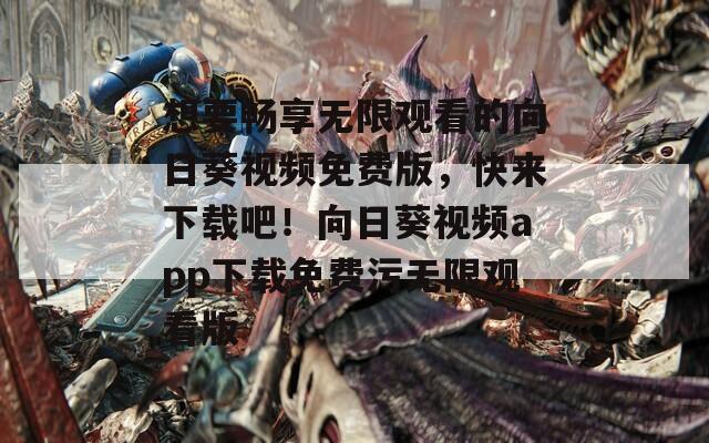 想要畅享无限观看的向日葵视频免费版，快来下载吧！向日葵视频app下载免费污无限观看版