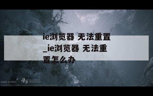 ie浏览器 无法重置_ie浏览器 无法重置怎么办