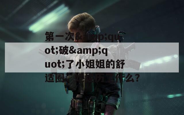 第一次&quot;破&quot;了小姐姐的舒适圈，她经历了什么？