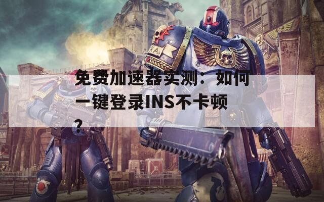 免费加速器实测：如何一键登录INS不卡顿？