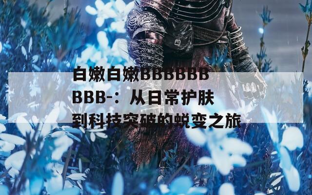 白嫩白嫩BBBBBBBBB-：从日常护肤到科技突破的蜕变之旅