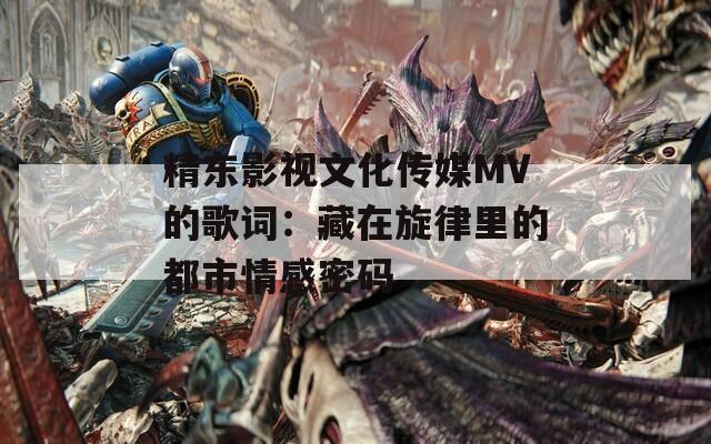 精东影视文化传媒MV的歌词：藏在旋律里的都市情感密码