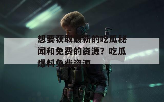 想要获取最新的吃瓜秘闻和免费的资源？吃瓜爆料免费资源
