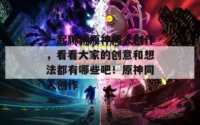 一起聊聊原神同人创作，看看大家的创意和想法都有哪些吧！原神同人创作