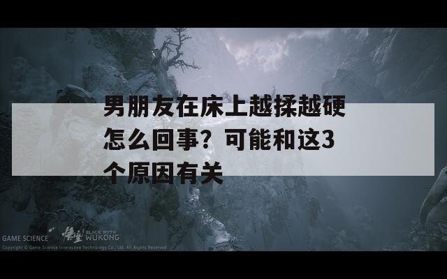 男朋友在床上越揉越硬怎么回事？可能和这3个原因有关