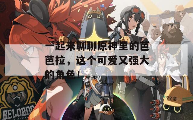 一起来聊聊原神里的芭芭拉，这个可爱又强大的角色！
