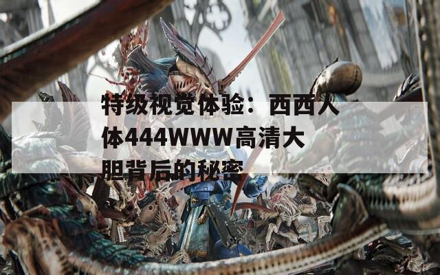 特级视觉体验：西西人体444WWW高清大胆背后的秘密