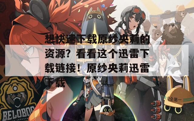 想快速下载原纱央莉的资源？看看这个迅雷下载链接！原纱央莉迅雷下载