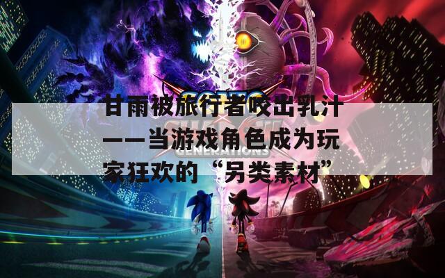 甘雨被旅行者咬出乳汁——当游戏角色成为玩家狂欢的“另类素材”