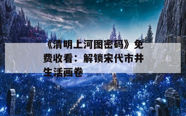 《清明上河图密码》免费收看：解锁宋代市井生活画卷