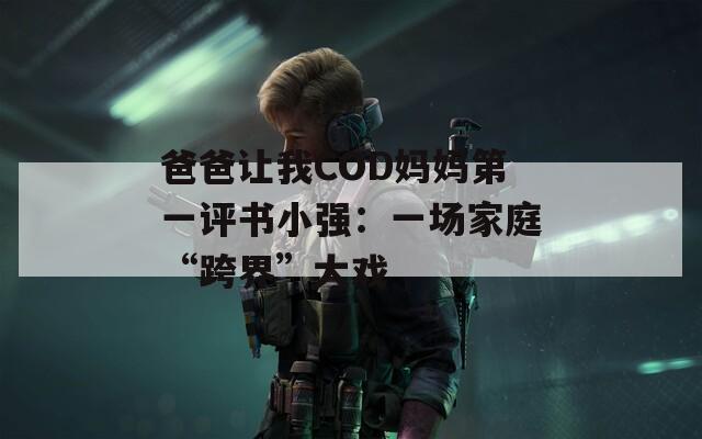 爸爸让我COD妈妈第一评书小强：一场家庭“跨界”大戏