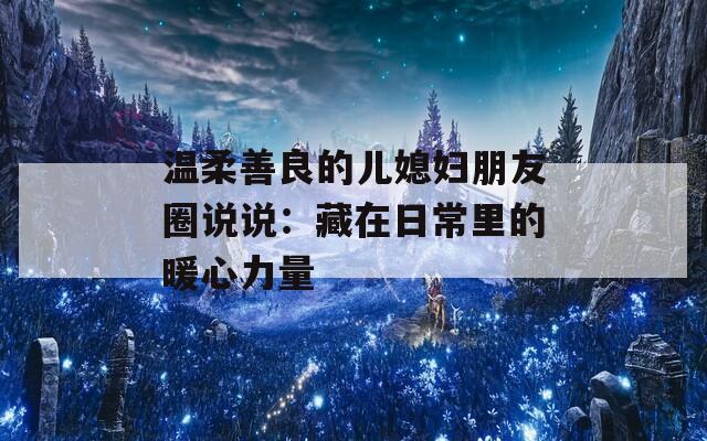 温柔善良的儿媳妇朋友圈说说：藏在日常里的暖心力量