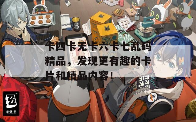 卡四卡无卡六卡七乱码精品，发现更有趣的卡片和精品内容！