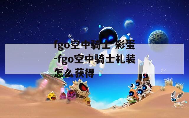 fgo空中骑士 彩蛋-fgo空中骑士礼装怎么获得
