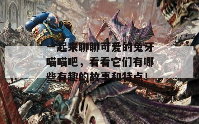 一起来聊聊可爱的兔牙喵喵吧，看看它们有哪些有趣的故事和特点！