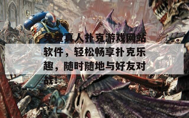 免费真人扑克游戏网站软件，轻松畅享扑克乐趣，随时随地与好友对战！