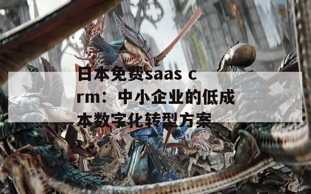 日本免费saas crm：中小企业的低成本数字化转型方案