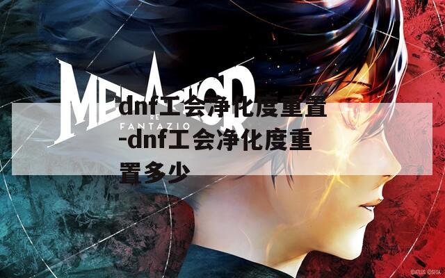 dnf工会净化度重置-dnf工会净化度重置多少