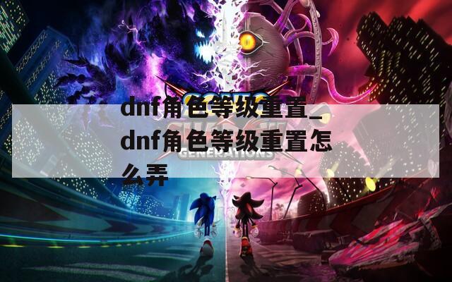 dnf角色等级重置_dnf角色等级重置怎么弄