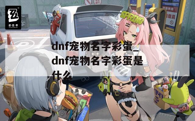 dnf宠物名字彩蛋_dnf宠物名字彩蛋是什么