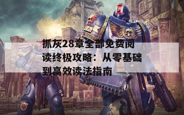 抓灰28章全部免费阅读终极攻略：从零基础到高效读法指南