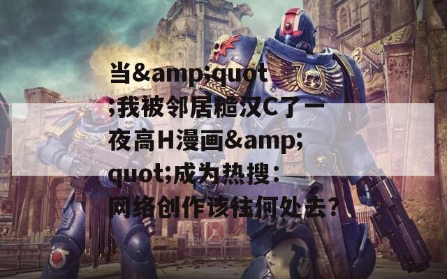 当&quot;我被邻居糙汉C了一夜高H漫画&quot;成为热搜：网络创作该往何处去？