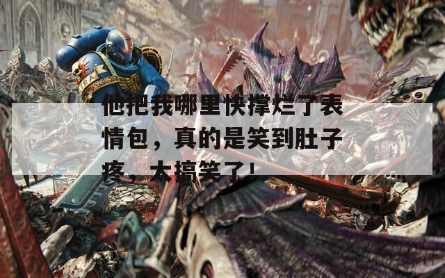 他把我哪里快撑烂了表情包，真的是笑到肚子疼，太搞笑了！