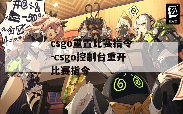 csgo重置比赛指令-csgo控制台重开比赛指令