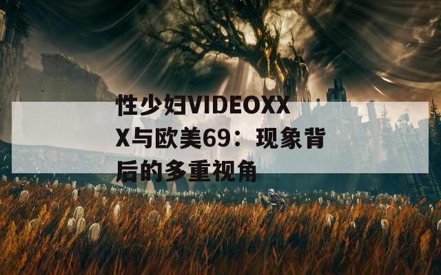 性少妇VIDEOXXX与欧美69：现象背后的多重视角