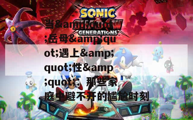 当&quot;岳母&quot;遇上&quot;性&quot;：那些家庭中避不开的尴尬时刻