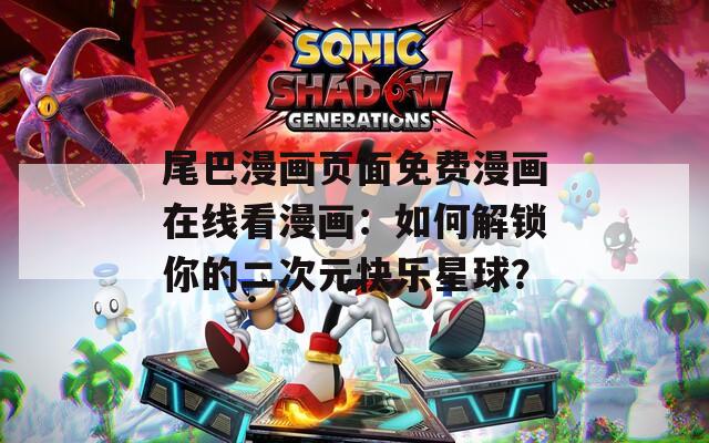 尾巴漫画页面免费漫画在线看漫画：如何解锁你的二次元快乐星球？