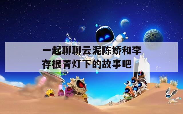 一起聊聊云泥陈娇和李存根青灯下的故事吧