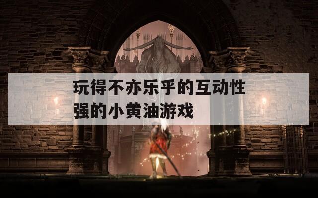 玩得不亦乐乎的互动性强的小黄油游戏