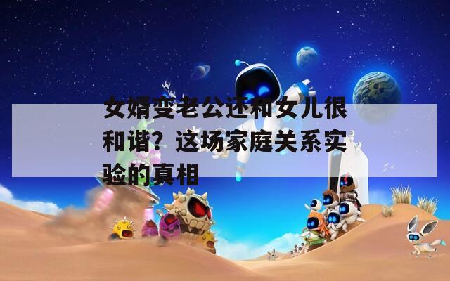 女婿变老公还和女儿很和谐？这场家庭关系实验的真相