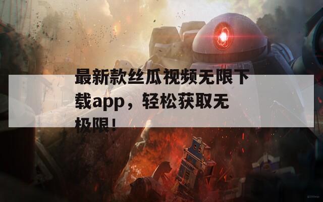 最新款丝瓜视频无限下载app，轻松获取无极限！