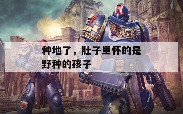 种地了，肚子里怀的是野种的孩子