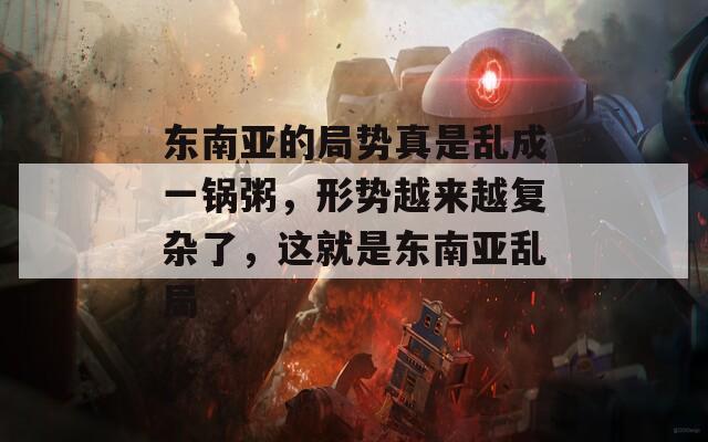 东南亚的局势真是乱成一锅粥，形势越来越复杂了，这就是东南亚乱局