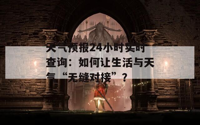 天气预报24小时实时查询：如何让生活与天气“无缝对接”？