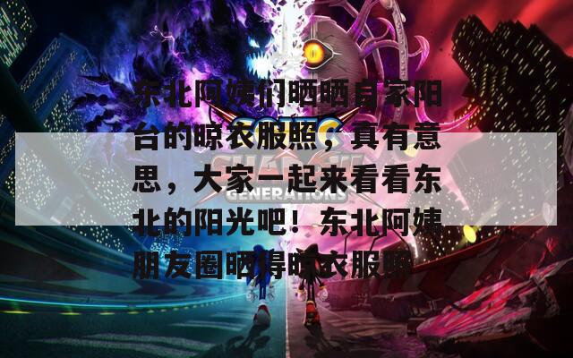东北阿姨们晒晒自家阳台的晾衣服照，真有意思，大家一起来看看东北的阳光吧！东北阿姨朋友圈晒得晾衣服照