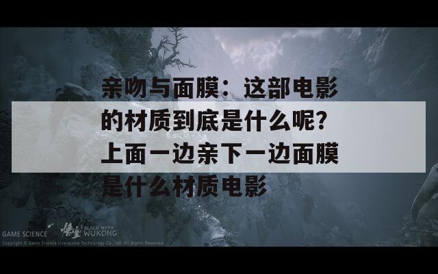 亲吻与面膜：这部电影的材质到底是什么呢？上面一边亲下一边面膜是什么材质电影