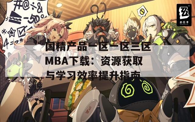 国精产品一区一区三区MBA下载：资源获取与学习效率提升指南
