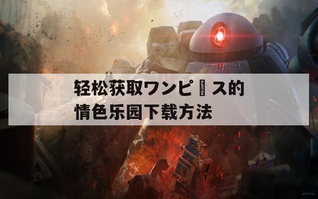 轻松获取ワンピース的情色乐园下载方法